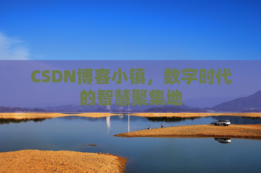 CSDN博客小镇,数字时代的智慧聚集地 CSDN博客小镇,数字时代的智慧聚集地
